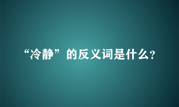 “冷静”的反义词是什么？