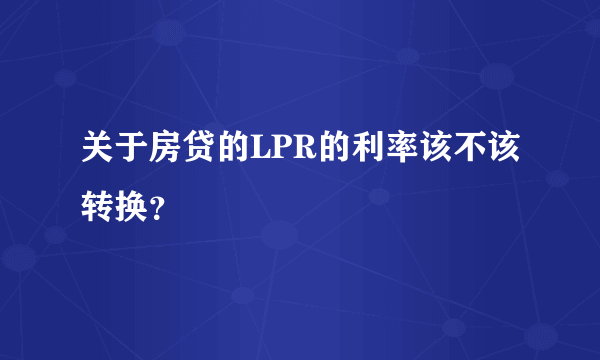 关于房贷的LPR的利率该不该转换？