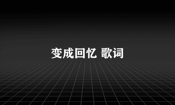 变成回忆 歌词