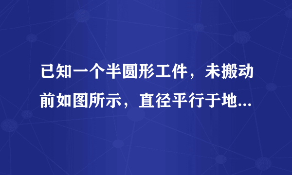 已知一个半圆形工件，未搬动前如图所示，直径平行于地面放置，搬动时为了保护圆弧部分不受损伤，先将半圆