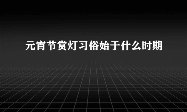 元宵节赏灯习俗始于什么时期