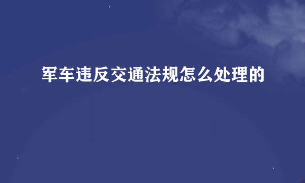 军车违反交通法规怎么处理的