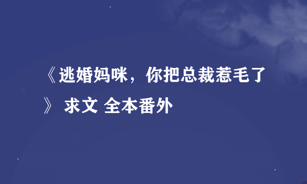 《逃婚妈咪，你把总裁惹毛了》 求文 全本番外