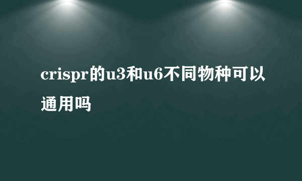 crispr的u3和u6不同物种可以通用吗