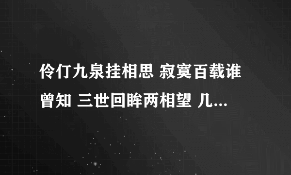 伶仃九泉挂相思 寂寞百载谁曾知 三世回眸两相望 几成追忆几成痴 的意思