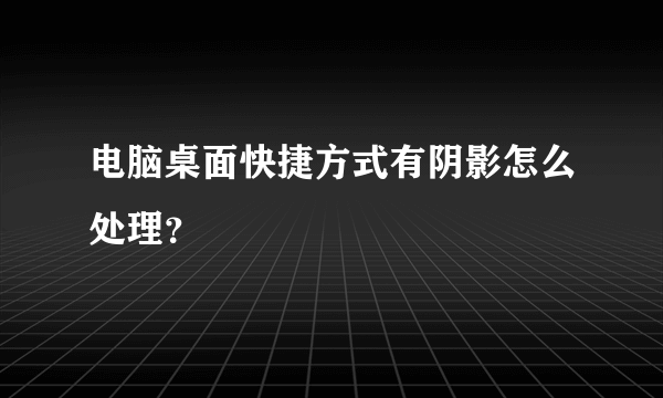 电脑桌面快捷方式有阴影怎么处理？