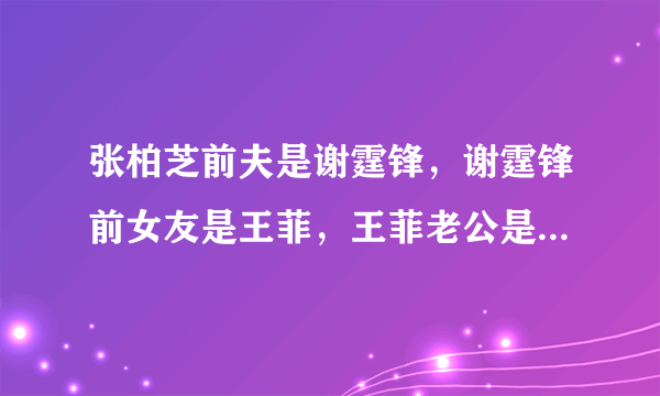 张柏芝前夫是谢霆锋，谢霆锋前女友是王菲，王菲老公是李亚鹏，李亚鹏前女友叫瞿颖，瞿颖现男友是张亚东，