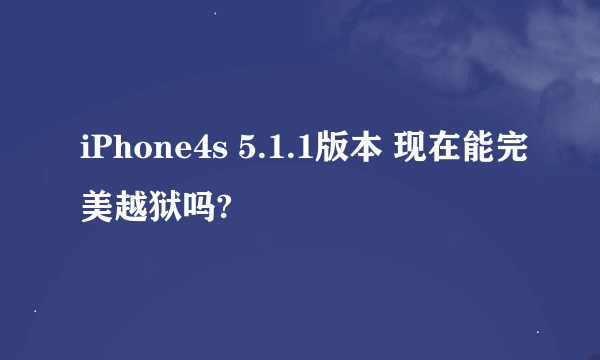 iPhone4s 5.1.1版本 现在能完美越狱吗?