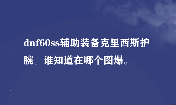 dnf60ss辅助装备克里西斯护腕。谁知道在哪个图爆。