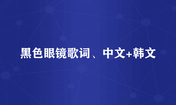 黑色眼镜歌词、中文+韩文