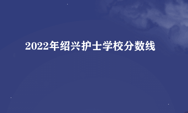 2022年绍兴护士学校分数线