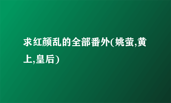 求红颜乱的全部番外(姚萤,黄上,皇后)