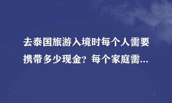 去泰国旅游入境时每个人需要携带多少现金？每个家庭需要携带多少现金？去泰国规定要带多少现金入