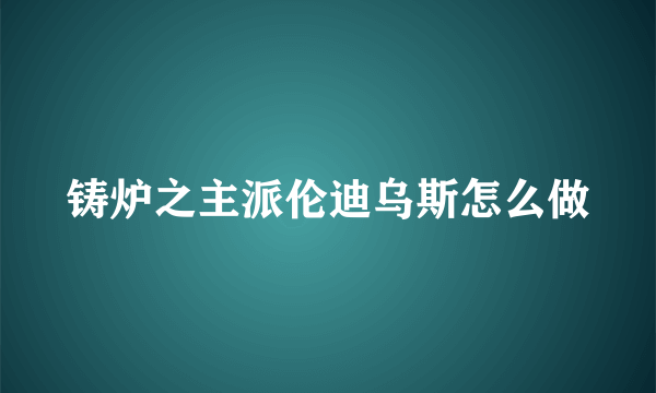 铸炉之主派伦迪乌斯怎么做