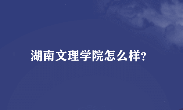 湖南文理学院怎么样？