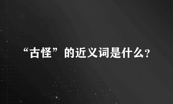 “古怪”的近义词是什么？