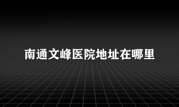 南通文峰医院地址在哪里