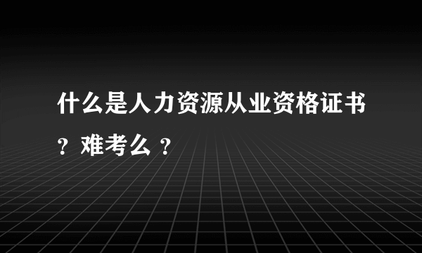 什么是人力资源从业资格证书？难考么 ？