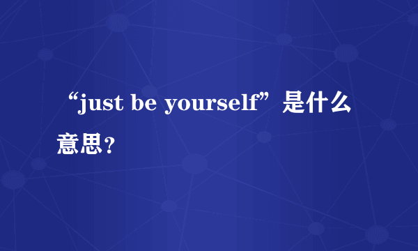 “just be yourself”是什么意思？