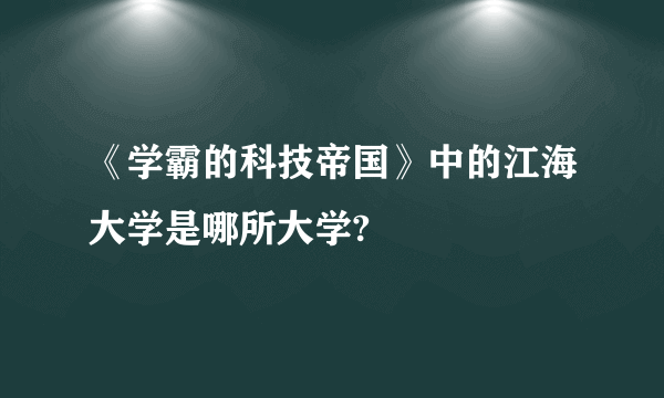 《学霸的科技帝国》中的江海大学是哪所大学?