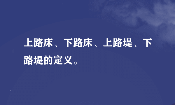 上路床、下路床、上路堤、下路堤的定义。