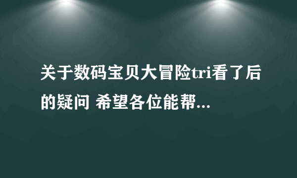 关于数码宝贝大冒险tri看了后的疑问 希望各位能帮我解答 全部解决再加50分