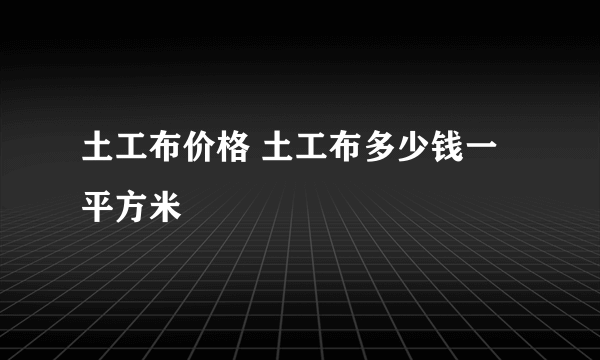 土工布价格 土工布多少钱一平方米