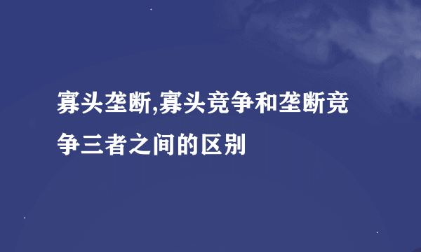 寡头垄断,寡头竞争和垄断竞争三者之间的区别