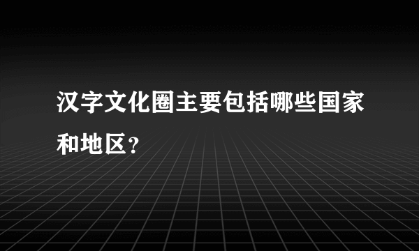 汉字文化圈主要包括哪些国家和地区？