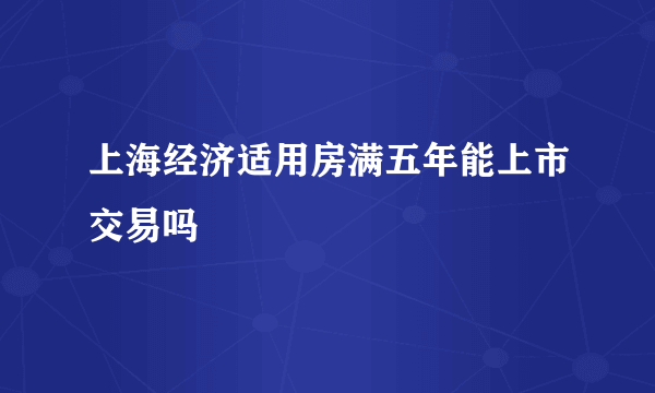 上海经济适用房满五年能上市交易吗