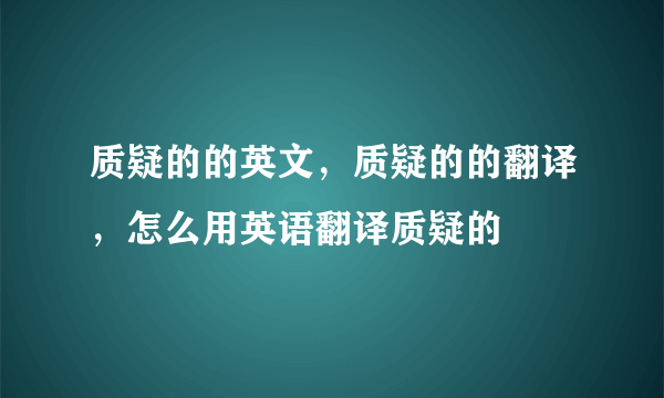 质疑的的英文，质疑的的翻译，怎么用英语翻译质疑的