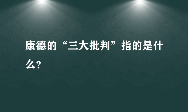 康德的“三大批判”指的是什么？