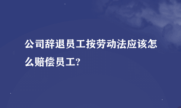 公司辞退员工按劳动法应该怎么赔偿员工?