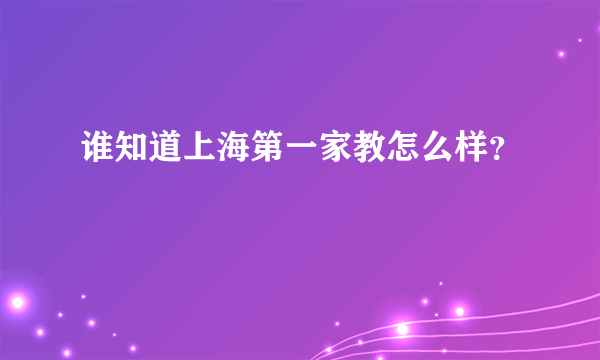 谁知道上海第一家教怎么样？