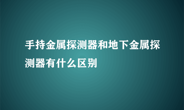 手持金属探测器和地下金属探测器有什么区别