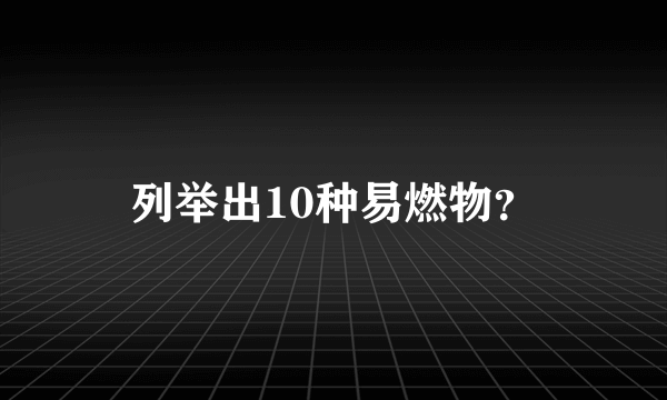 列举出10种易燃物？