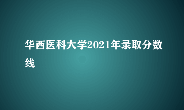 华西医科大学2021年录取分数线