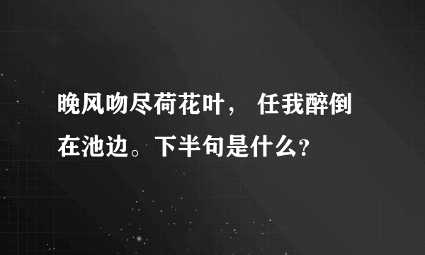 晚风吻尽荷花叶， 任我醉倒在池边。下半句是什么？