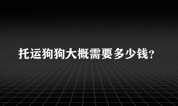 托运狗狗大概需要多少钱？