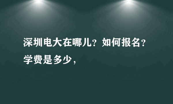 深圳电大在哪儿？如何报名？学费是多少，