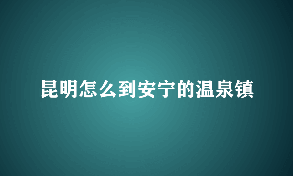 昆明怎么到安宁的温泉镇