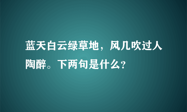 蓝天白云绿草地，风几吹过人陶醉。下两句是什么？