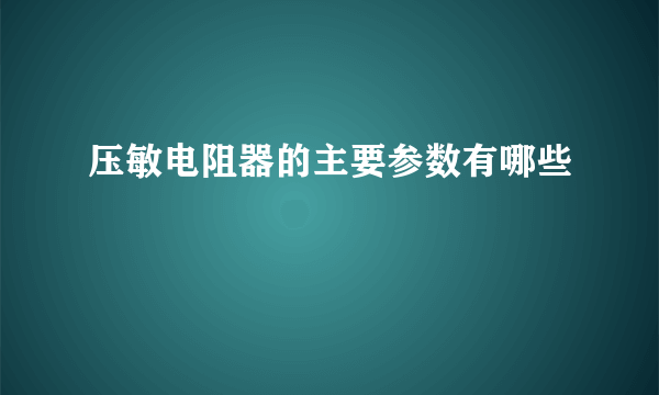 压敏电阻器的主要参数有哪些