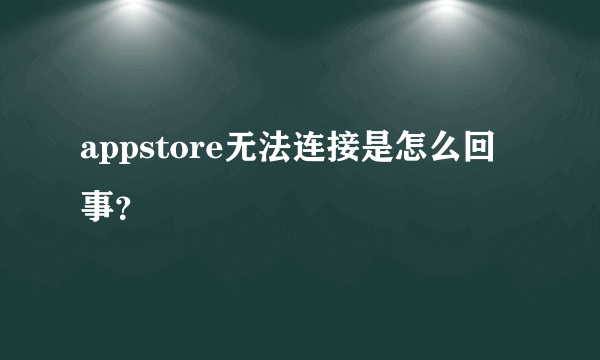 appstore无法连接是怎么回事？