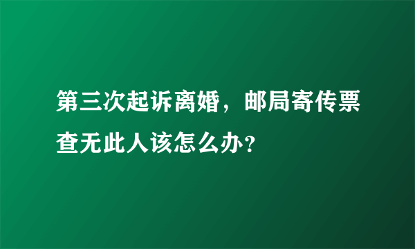 第三次起诉离婚，邮局寄传票查无此人该怎么办？