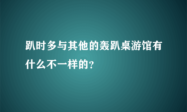 趴时多与其他的轰趴桌游馆有什么不一样的？