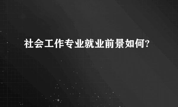 社会工作专业就业前景如何?