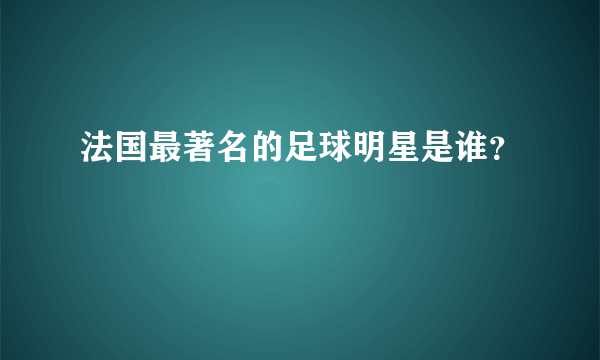 法国最著名的足球明星是谁？