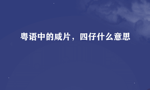 粤语中的咸片，四仔什么意思