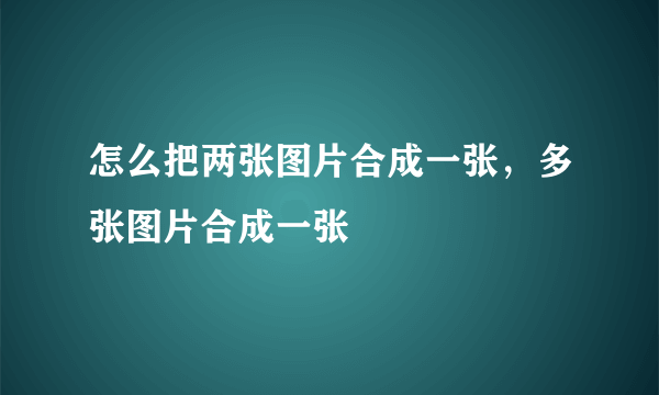 怎么把两张图片合成一张，多张图片合成一张